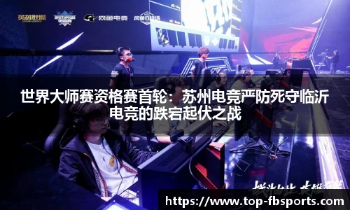 世界大师赛资格赛首轮：苏州电竞严防死守临沂电竞的跌宕起伏之战