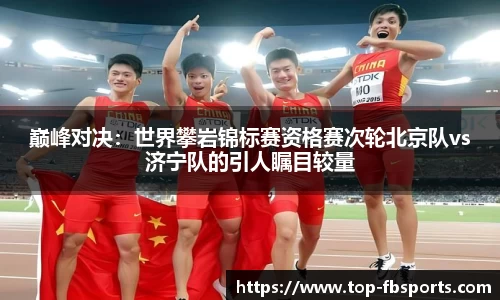 巅峰对决：世界攀岩锦标赛资格赛次轮北京队vs济宁队的引人瞩目较量