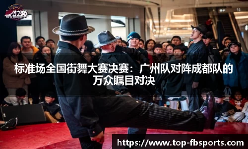 标准场全国街舞大赛决赛：广州队对阵成都队的万众瞩目对决