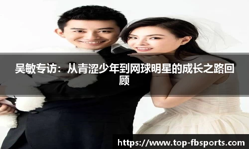 吴敏专访：从青涩少年到网球明星的成长之路回顾