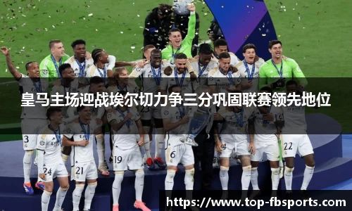 皇马主场迎战埃尔切力争三分巩固联赛领先地位