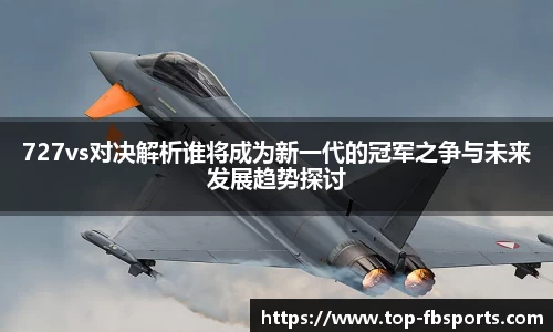 727vs对决解析谁将成为新一代的冠军之争与未来发展趋势探讨