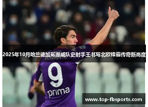 2025年10月哈兰德加冕挪威队史射手王书写北欧锋霸传奇新高度 2025年10月哈兰德加冕挪威队史射手王书写北欧锋霸传奇新高度