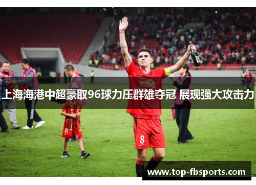 上海海港中超豪取96球力压群雄夺冠 展现强大攻击力