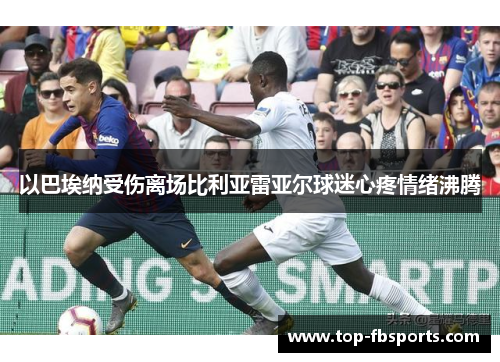 以巴埃纳受伤离场比利亚雷亚尔球迷心疼情绪沸腾 以巴埃纳受伤离场比利亚雷亚尔球迷心疼情绪沸腾