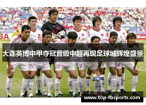 大连英博中甲夺冠晋级中超再现足球城辉煌盛景 大连英博中甲夺冠晋级中超再现足球城辉煌盛景