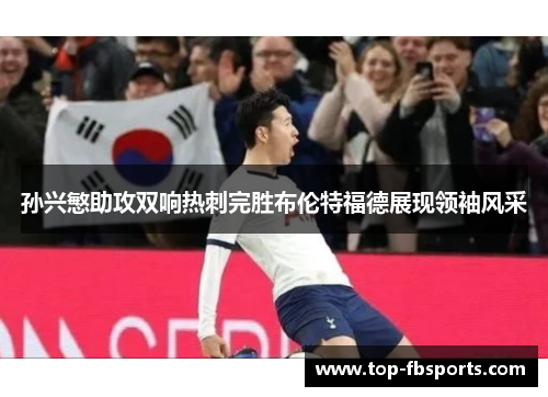 孙兴慜助攻双响热刺完胜布伦特福德展现领袖风采
