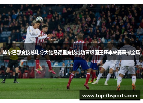 毕尔巴鄂竞技总比分大胜马德里竞技成功晋级国王杯半决赛震撼全场 毕尔巴鄂竞技总比分大胜马德里竞技成功晋级国王杯半决赛震撼全场