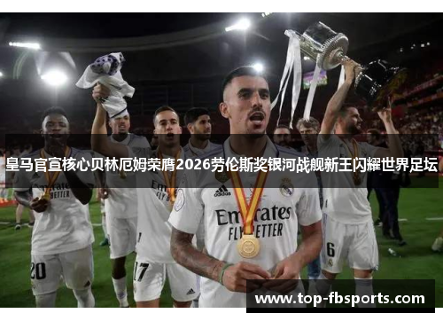 皇马官宣核心贝林厄姆荣膺2026劳伦斯奖银河战舰新王闪耀世界足坛 皇马官宣核心贝林厄姆荣膺2026劳伦斯奖银河战舰新王闪耀世界足坛