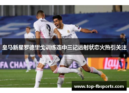 皇马新星罗德里戈训练连中三记远射状态火热引关注