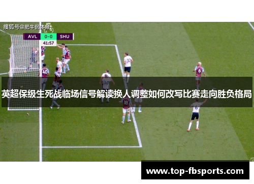 英超保级生死战临场信号解读换人调整如何改写比赛走向胜负格局 英超保级生死战临场信号解读换人调整如何改写比赛走向胜负格局