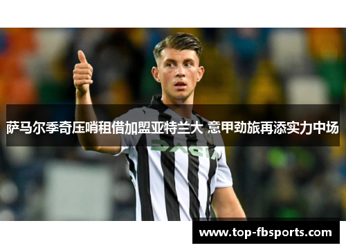 萨马尔季奇压哨租借加盟亚特兰大 意甲劲旅再添实力中场 萨马尔季奇压哨租借加盟亚特兰大 意甲劲旅再添实力中场