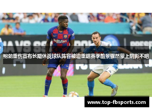 鲍勃重伤宣布长期休战球队阵容被迫重组赛季前景骤然蒙上阴影不明