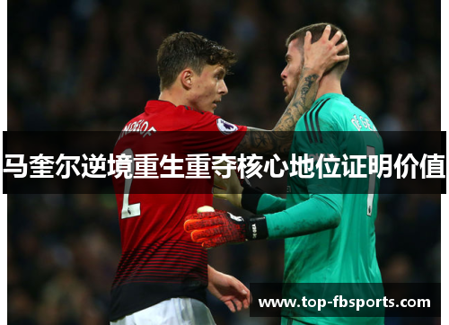 马奎尔逆境重生重夺核心地位证明价值