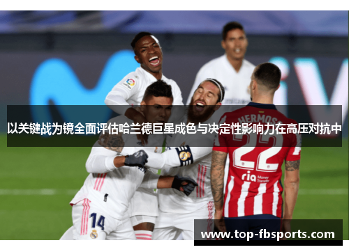 以关键战为镜全面评估哈兰德巨星成色与决定性影响力在高压对抗中