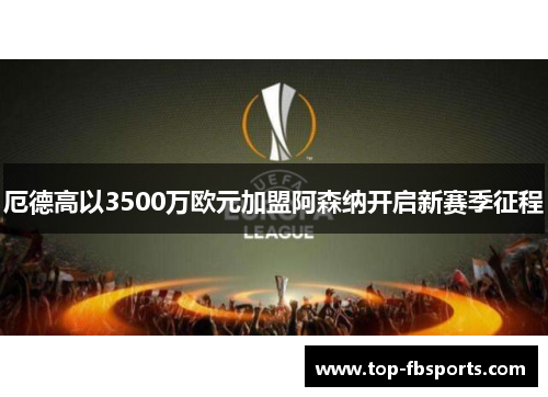 厄德高以3500万欧元加盟阿森纳开启新赛季征程