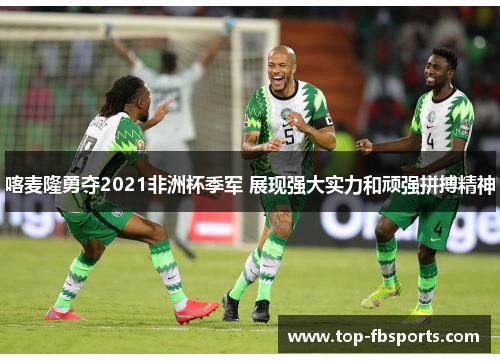 喀麦隆勇夺2021非洲杯季军 展现强大实力和顽强拼搏精神