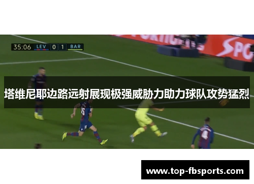 塔维尼耶边路远射展现极强威胁力助力球队攻势猛烈