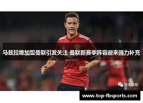 马兹拉维加盟曼联引发关注 曼联新赛季阵容迎来强力补充