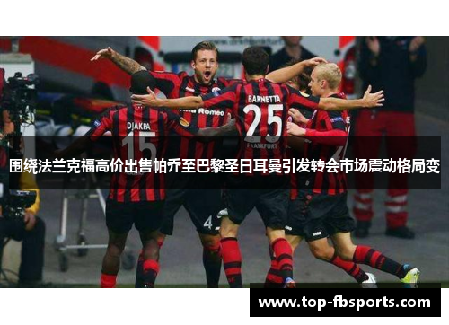 围绕法兰克福高价出售帕乔至巴黎圣日耳曼引发转会市场震动格局变 围绕法兰克福高价出售帕乔至巴黎圣日耳曼引发转会市场震动格局变