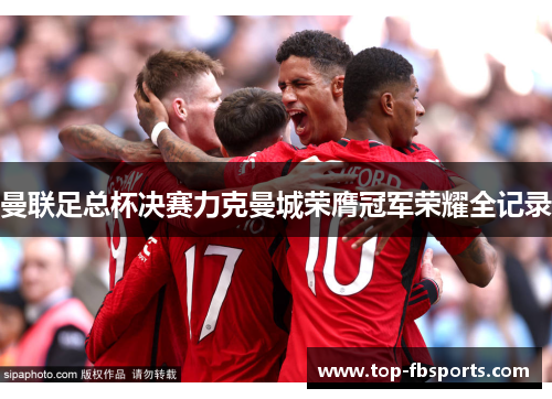 曼联足总杯决赛力克曼城荣膺冠军荣耀全记录