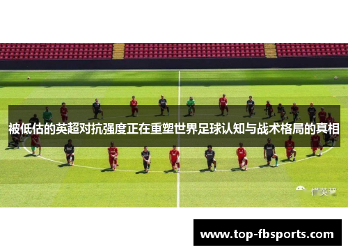 被低估的英超对抗强度正在重塑世界足球认知与战术格局的真相 被低估的英超对抗强度正在重塑世界足球认知与战术格局的真相