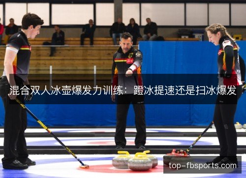 混合双人冰壶爆发力训练:蹬冰提速还是扫冰爆发 混合双人冰壶爆发力训练:蹬冰提速还是扫冰爆发