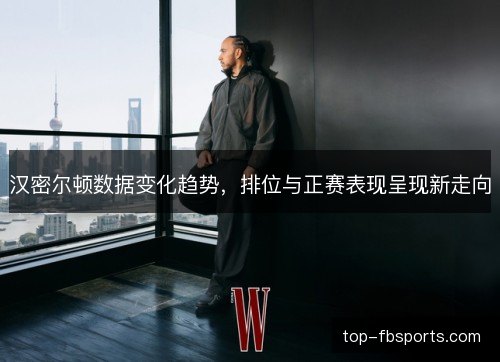 汉密尔顿数据变化趋势,排位与正赛表现呈现新走向 汉密尔顿数据变化趋势,排位与正赛表现呈现新走向