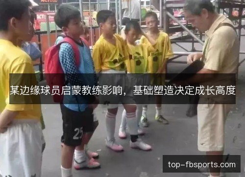某边缘球员启蒙教练影响，基础塑造决定成长高度