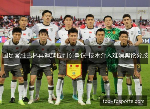 国足客胜巴林再遇越位判罚争议 技术介入难消舆论分歧 国足客胜巴林再遇越位判罚争议 技术介入难消舆论分歧